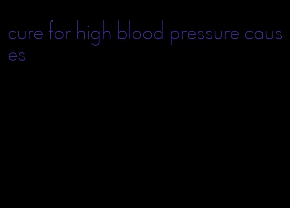 cure for high blood pressure causes