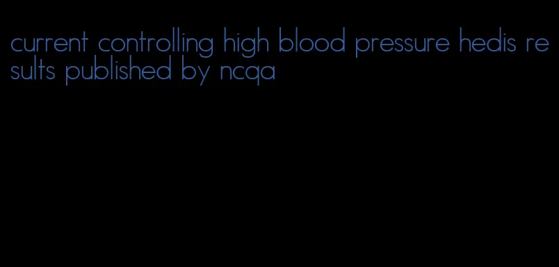 current controlling high blood pressure hedis results published by ncqa