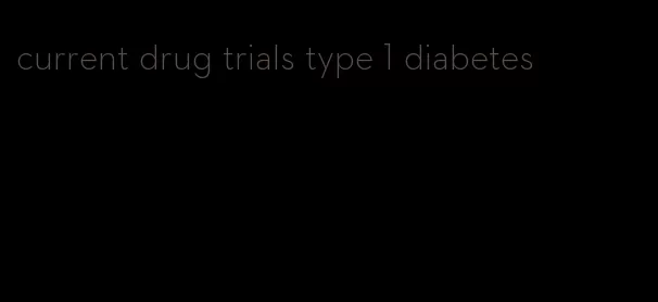 current drug trials type 1 diabetes
