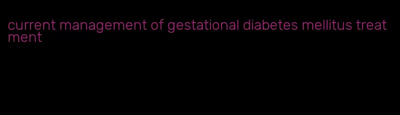 current management of gestational diabetes mellitus treatment