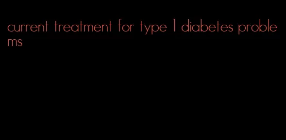 current treatment for type 1 diabetes problems