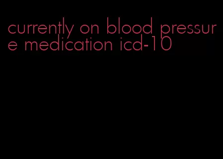 currently on blood pressure medication icd-10