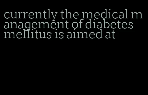 currently the medical management of diabetes mellitus is aimed at
