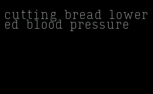 cutting bread lowered blood pressure