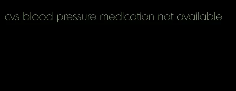 cvs blood pressure medication not available