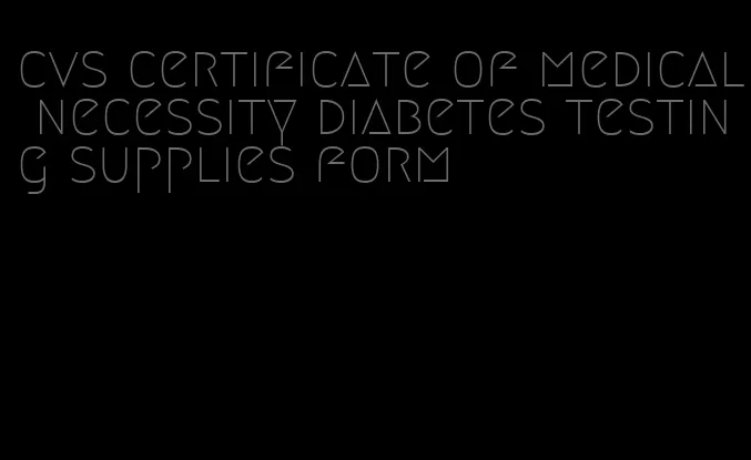 cvs certificate of medical necessity diabetes testing supplies form