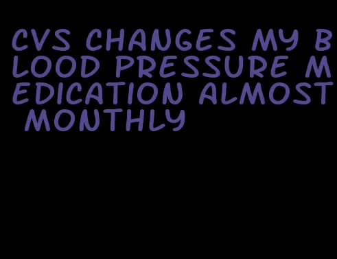 cvs changes my blood pressure medication almost monthly