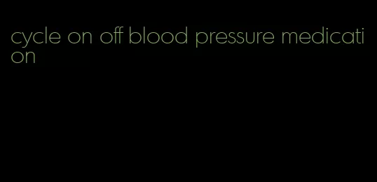 cycle on off blood pressure medication