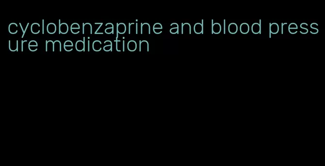 cyclobenzaprine and blood pressure medication