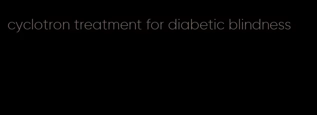 cyclotron treatment for diabetic blindness