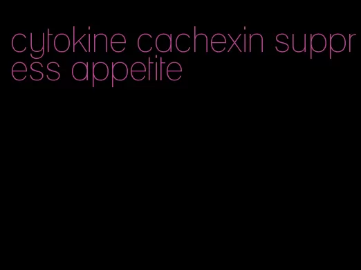 cytokine cachexin suppress appetite
