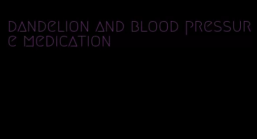 dandelion and blood pressure medication