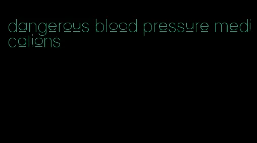 dangerous blood pressure medications