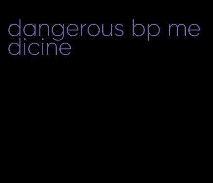dangerous bp medicine