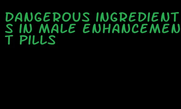 dangerous ingredients in male enhancement pills