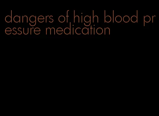 dangers of high blood pressure medication
