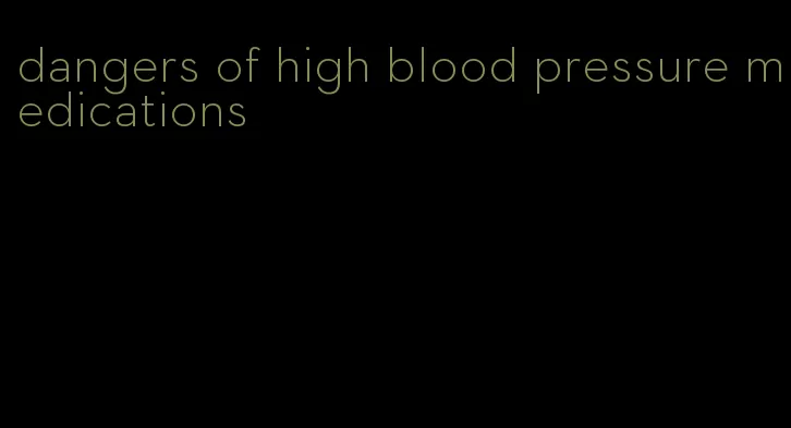 dangers of high blood pressure medications