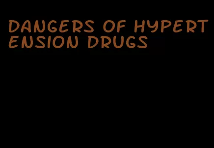 dangers of hypertension drugs