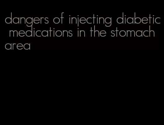 dangers of injecting diabetic medications in the stomach area