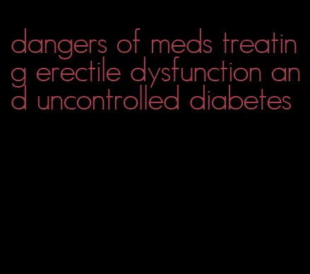 dangers of meds treating erectile dysfunction and uncontrolled diabetes