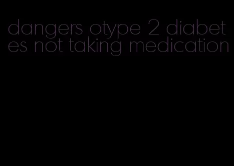dangers otype 2 diabetes not taking medication