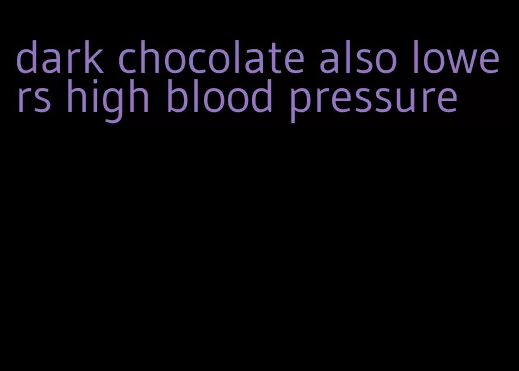 dark chocolate also lowers high blood pressure