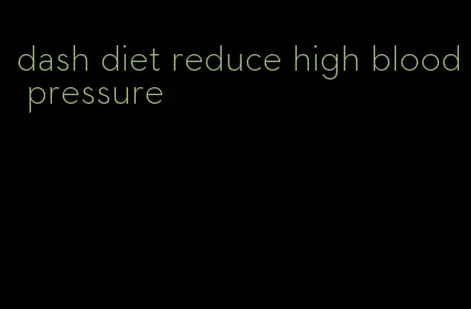 dash diet reduce high blood pressure
