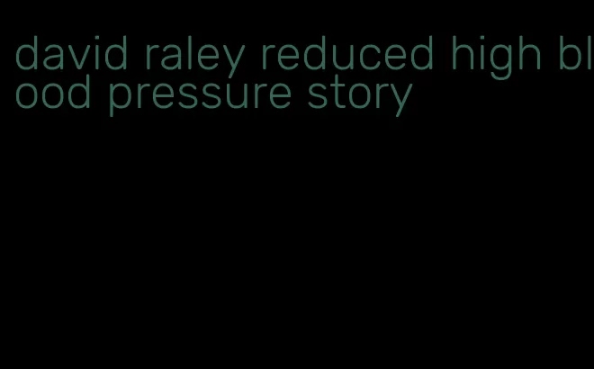 david raley reduced high blood pressure story