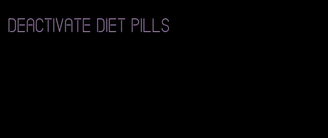 deactivate diet pills