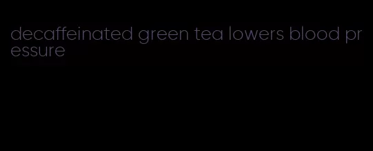 decaffeinated green tea lowers blood pressure