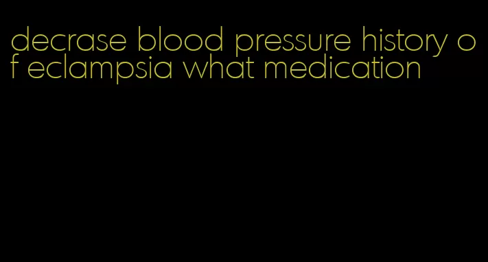 decrase blood pressure history of eclampsia what medication