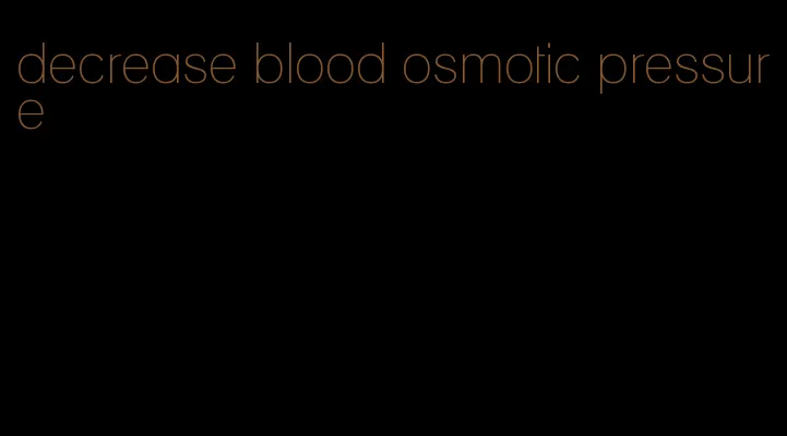 decrease blood osmotic pressure