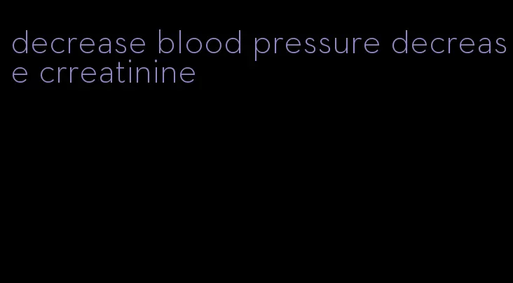 decrease blood pressure decrease crreatinine