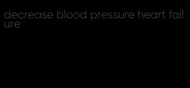 decrease blood pressure heart failure
