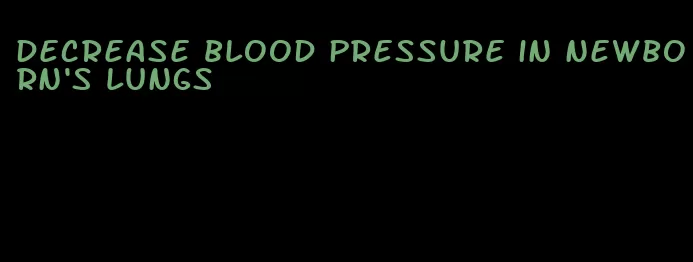 decrease blood pressure in newborn's lungs