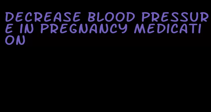decrease blood pressure in pregnancy medication