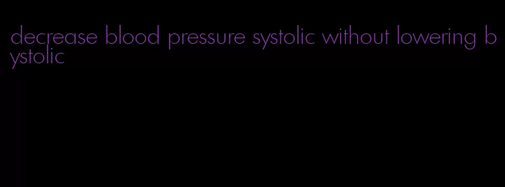 decrease blood pressure systolic without lowering bystolic