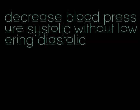 decrease blood pressure systolic without lowering diastolic