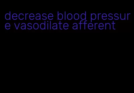 decrease blood pressure vasodilate afferent