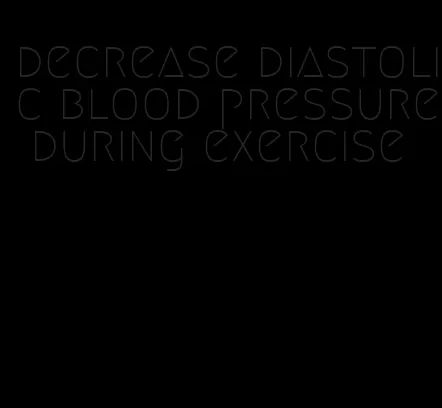 decrease diastolic blood pressure during exercise