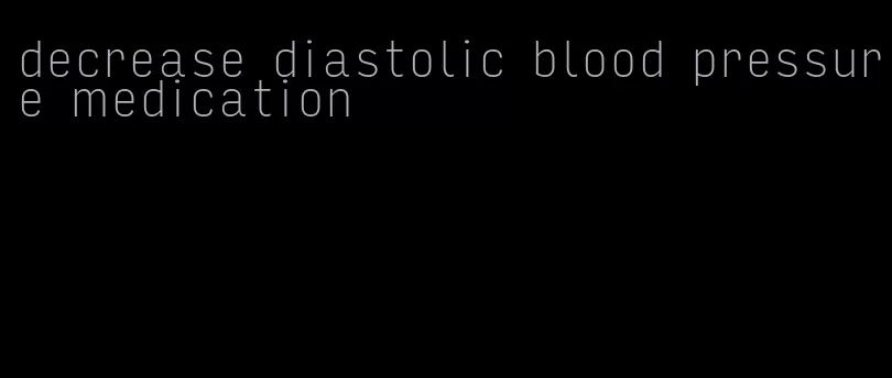 decrease diastolic blood pressure medication
