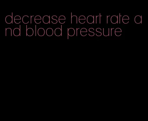 decrease heart rate and blood pressure