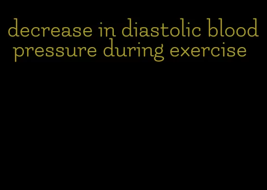 decrease in diastolic blood pressure during exercise