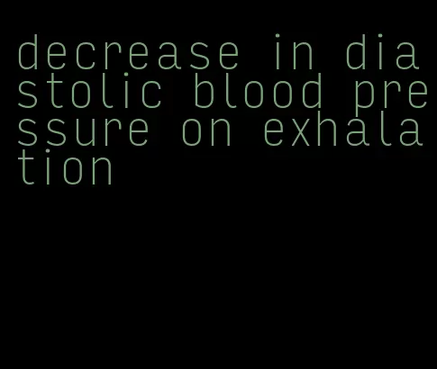 decrease in diastolic blood pressure on exhalation