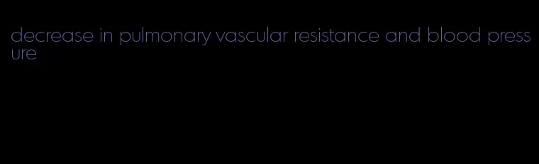 decrease in pulmonary vascular resistance and blood pressure