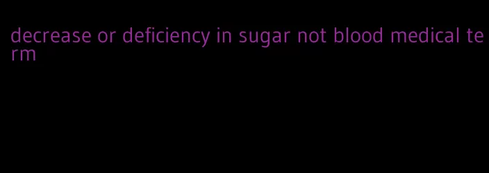 decrease or deficiency in sugar not blood medical term