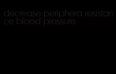 decrease periphera resistance blood pressure