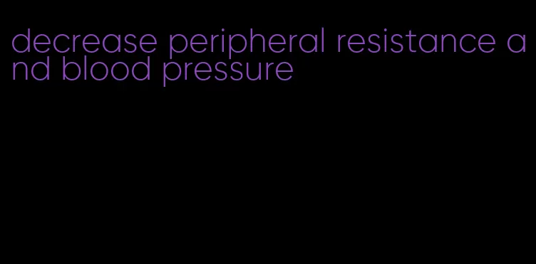 decrease peripheral resistance and blood pressure