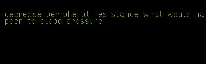 decrease peripheral resistance what would happen to blood pressure