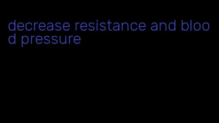 decrease resistance and blood pressure